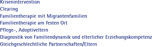 Krisenintervention Clearing Familientherapie mit Migrantenfamilien Familientherapie am festen Ort Pflege-, Adoptiveltern Diagnostik von Familiendynamik und elterlicher Erziehungskompetenz Gleichgeschlechtliche Partnerschaften/Eltern 